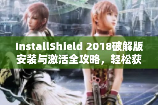 InstallShield 2018破解版安装与激活全攻略，轻松获取使用权限