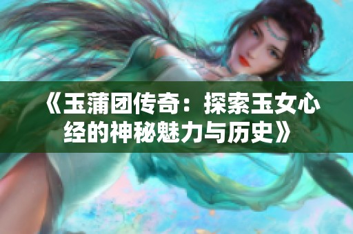 《玉蒲团传奇：探索玉女心经的神秘魅力与历史》