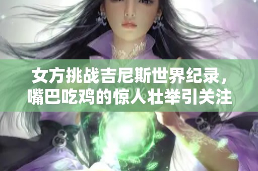 女方挑战吉尼斯世界纪录，嘴巴吃鸡的惊人壮举引关注