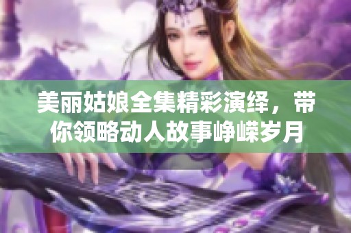 美丽姑娘全集精彩演绎，带你领略动人故事峥嵘岁月