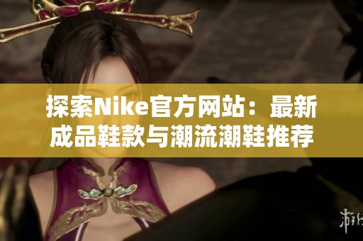 探索Nike官方网站：最新成品鞋款与潮流潮鞋推荐