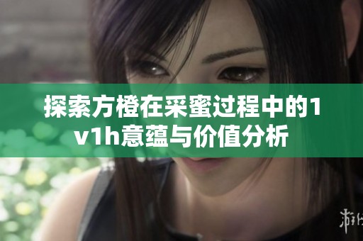 探索方橙在采蜜过程中的1v1h意蕴与价值分析