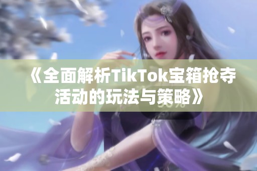 《全面解析TikTok宝箱抢夺活动的玩法与策略》