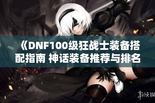 《DNF100级狂战士装备搭配指南 神话装备推荐与排名分析》