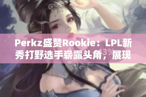 Perkz盛赞Rookie：LPL新秀打野选手崭露头角，展现非凡实力