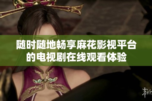 随时随地畅享麻花影视平台的电视剧在线观看体验