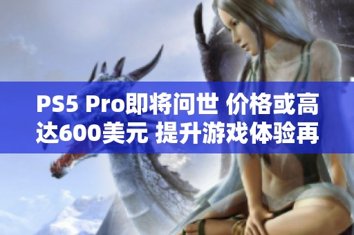 PS5 Pro即将问世 价格或高达600美元 提升游戏体验再攀高峰