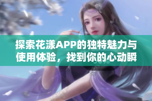 探索花漾APP的独特魅力与使用体验，找到你的心动瞬间