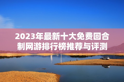 2023年最新十大免费回合制网游排行榜推荐与评测