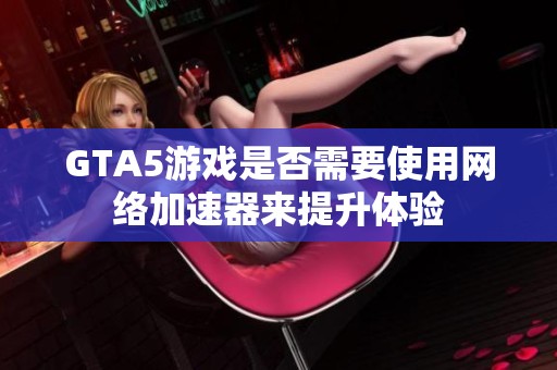 GTA5游戏是否需要使用网络加速器来提升体验