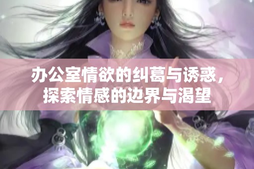 办公室情欲的纠葛与诱惑，探索情感的边界与渴望