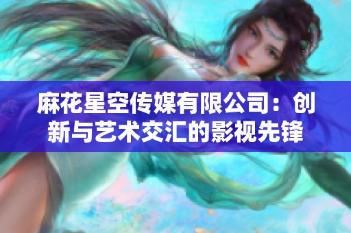 麻花星空传媒有限公司：创新与艺术交汇的影视先锋