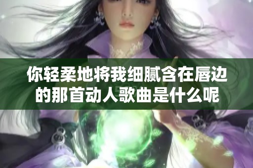 你轻柔地将我细腻含在唇边的那首动人歌曲是什么呢