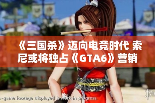 《三国杀》迈向电竞时代 索尼或将独占《GTA6》营销权利