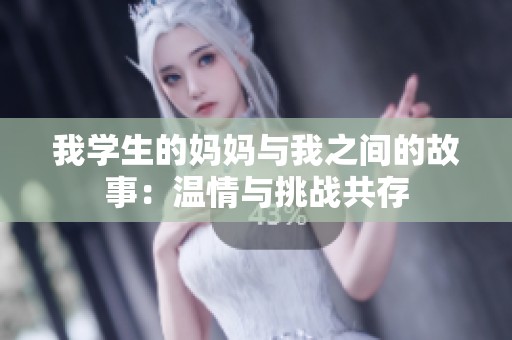 我学生的妈妈与我之间的故事：温情与挑战共存