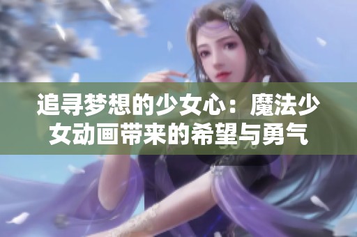 追寻梦想的少女心：魔法少女动画带来的希望与勇气