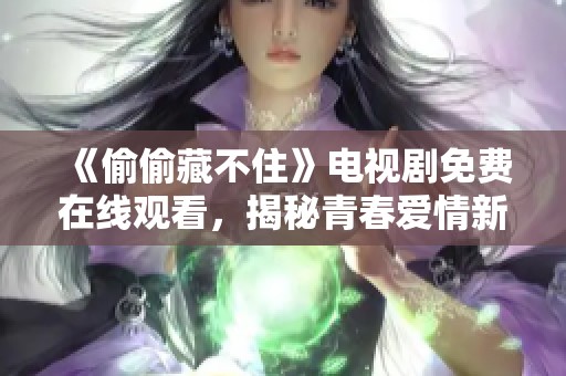 《偷偷藏不住》电视剧免费在线观看，揭秘青春爱情新篇章