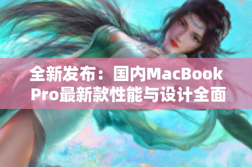 全新发布：国内MacBook Pro最新款性能与设计全面升级