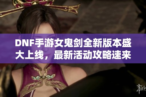 DNF手游女鬼剑全新版本盛大上线，最新活动攻略速来了解！