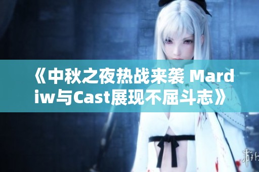 《中秋之夜热战来袭 Mardiw与Cast展现不屈斗志》