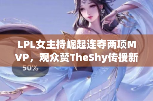 LPL女主持崛起连夺两项MVP，观众赞TheShy传授新星技艺