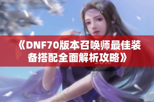 《DNF70版本召唤师最佳装备搭配全面解析攻略》