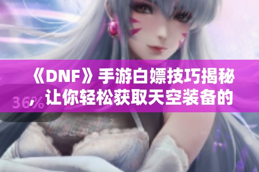 《DNF》手游白嫖技巧揭秘，让你轻松获取天空装备的方法