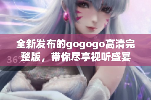 全新发布的gogogo高清完整版，带你尽享视听盛宴