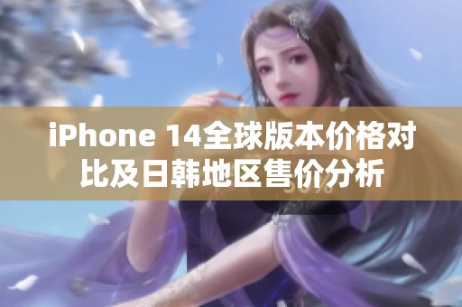 iPhone 14全球版本价格对比及日韩地区售价分析