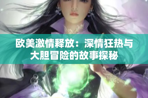 欧美激情释放：深情狂热与大胆冒险的故事探秘