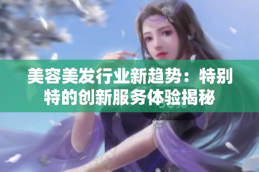 美容美发行业新趋势：特别特的创新服务体验揭秘