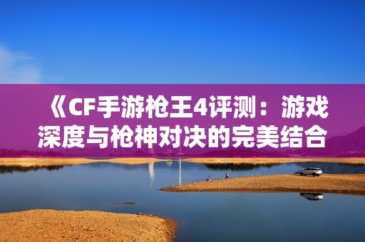 《CF手游枪王4评测：游戏深度与枪神对决的完美结合》