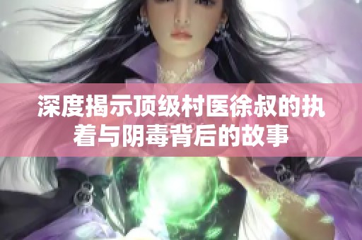 深度揭示顶级村医徐叔的执着与阴毒背后的故事