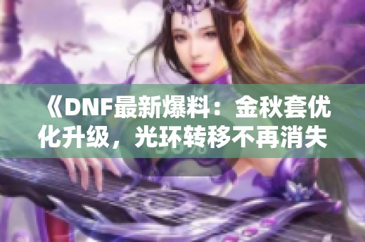 《DNF最新爆料：金秋套优化升级，光环转移不再消失，材料消耗减半》