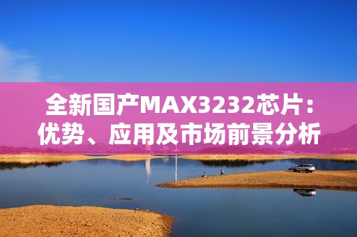 全新国产MAX3232芯片：优势、应用及市场前景分析