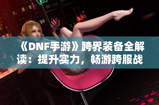 《DNF手游》跨界装备全解读：提升实力，畅游跨服战场!