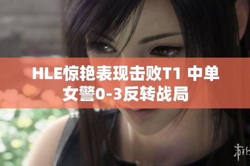 HLE惊艳表现击败T1 中单女警0-3反转战局