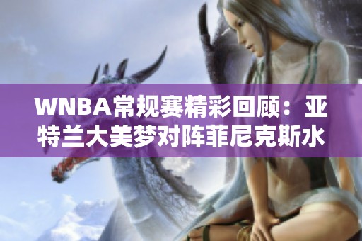 WNBA常规赛精彩回顾：亚特兰大美梦对阵菲尼克斯水星中文解说