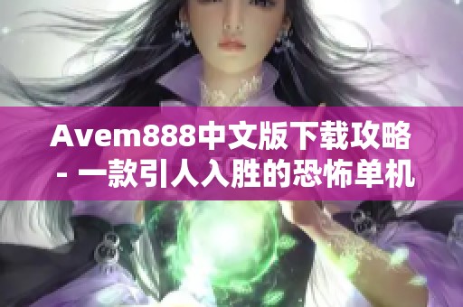 Avem888中文版下载攻略 - 一款引人入胜的恐怖单机游戏体验