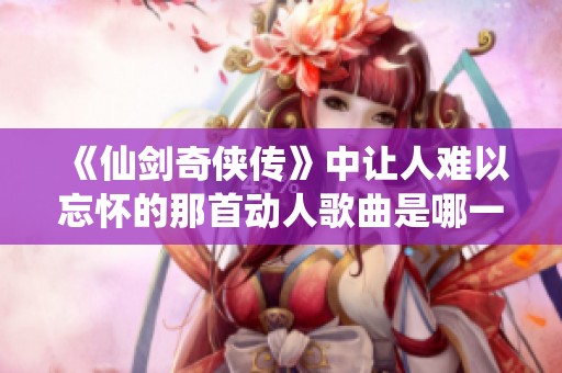 《仙剑奇侠传》中让人难以忘怀的那首动人歌曲是哪一首呢