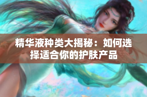 精华液种类大揭秘：如何选择适合你的护肤产品