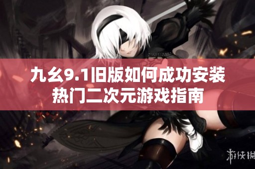 九幺9.1旧版如何成功安装热门二次元游戏指南