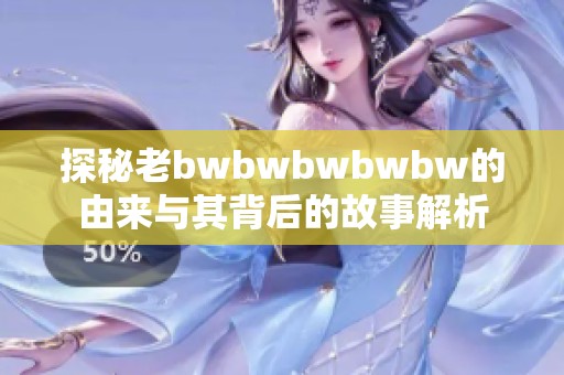 探秘老bwbwbwbwbw的由来与其背后的故事解析