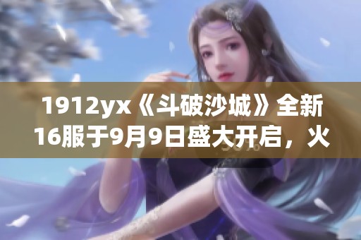 1912yx《斗破沙城》全新16服于9月9日盛大开启，火热进行中