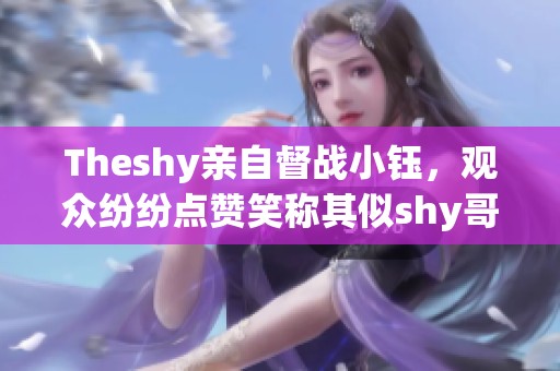 Theshy亲自督战小钰，观众纷纷点赞笑称其似shy哥