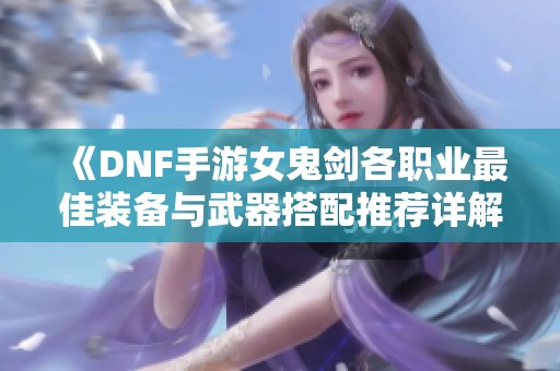 《DNF手游女鬼剑各职业最佳装备与武器搭配推荐详解》