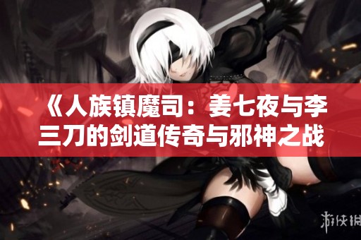 《人族镇魔司：姜七夜与李三刀的剑道传奇与邪神之战》