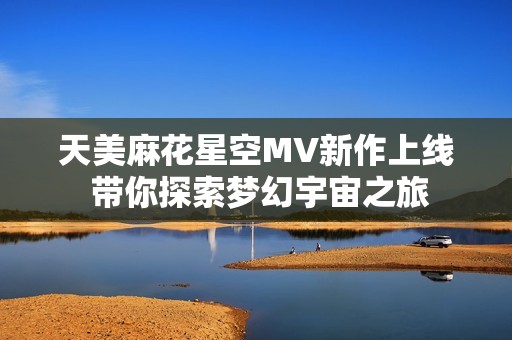 天美麻花星空MV新作上线 带你探索梦幻宇宙之旅