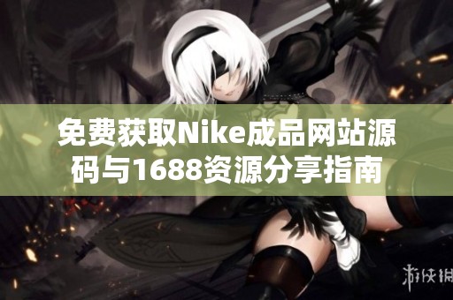 免费获取Nike成品网站源码与1688资源分享指南