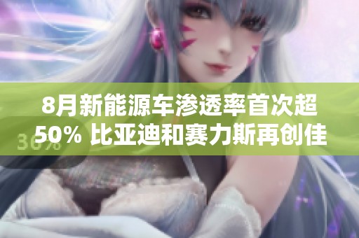 8月新能源车渗透率首次超50% 比亚迪和赛力斯再创佳绩